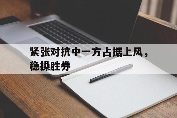 紧张对抗中一方占据上风,稳操胜券 紧张对抗中一方占据上风,稳操胜券
