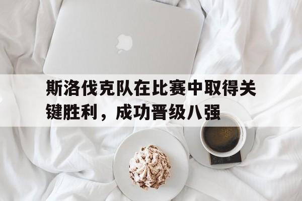 关于斯洛伐克队在比赛中取得关键胜利，成功晋级八强的信息