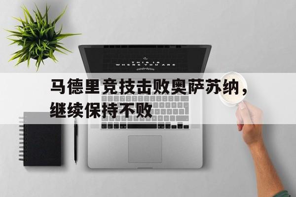 关于马德里竞技击败奥萨苏纳,继续保持不败的信息 关于马德里竞技击败奥萨苏纳,继续保持不败的信息
