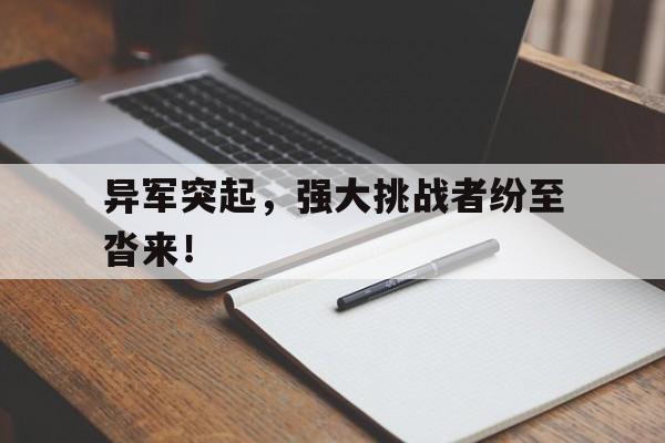 包含异军突起,强大挑战者纷至沓来!的词条 包含异军突起,强大挑战者纷至沓来!的词条