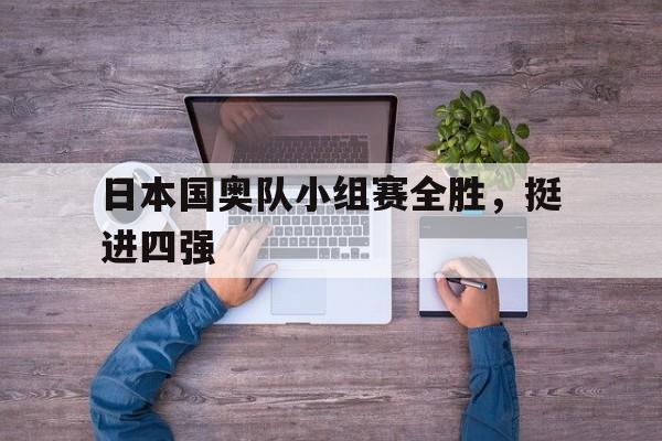 日本国奥队小组赛全胜，挺进四强(日本国奥队小组赛全胜,挺进四强赛)