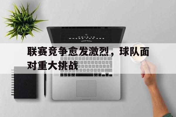 关于联赛竞争愈发激烈,球队面对重大挑战的信息 关于联赛竞争愈发激烈,球队面对重大挑战的信息