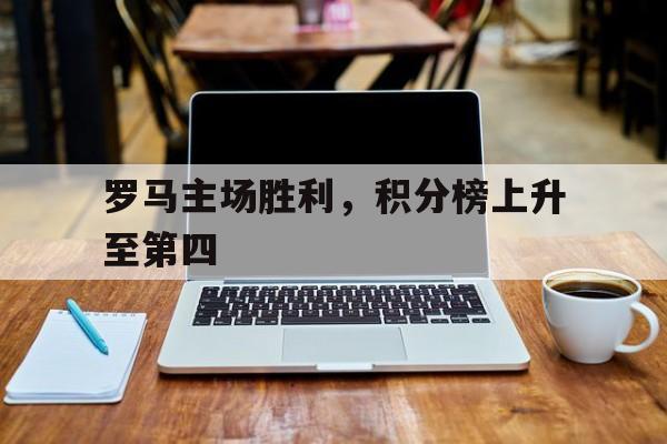 关于罗马主场胜利,积分榜上升至第四的信息 关于罗马主场胜利,积分榜上升至第四的信息